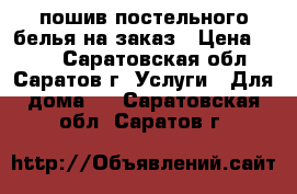 пошив постельного белья на заказ › Цена ­ 450 - Саратовская обл., Саратов г. Услуги » Для дома   . Саратовская обл.,Саратов г.